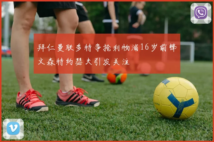 拜仁曼联多特争抢利物浦16岁前锋文森特约瑟夫引发关注