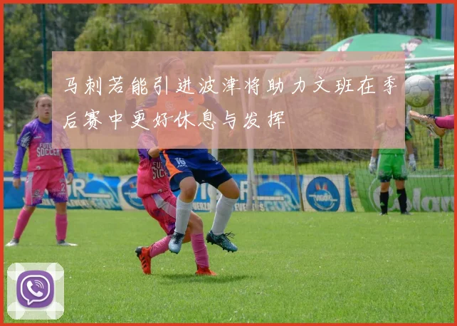马刺若能引进波津将助力文班在季后赛中更好休息与发挥