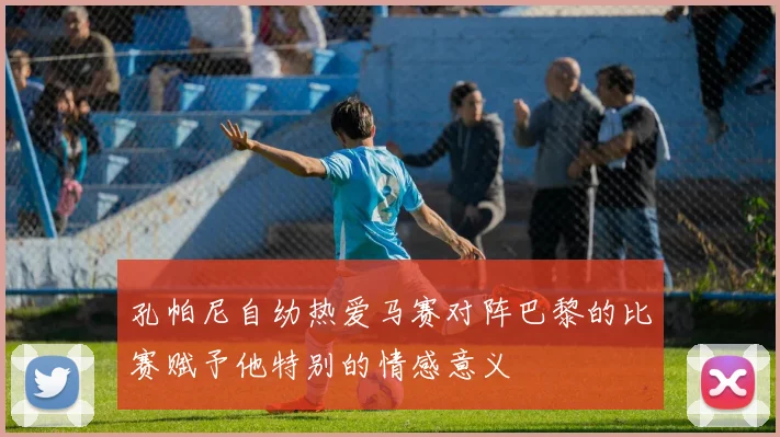 孔帕尼自幼热爱马赛对阵巴黎的比赛赋予他特别的情感意义