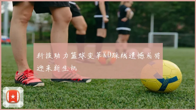 科技助力篮球变革KD踩线遗憾或将迎来新生机