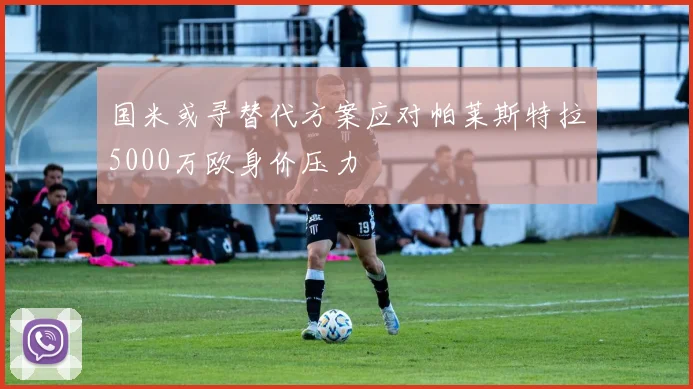 国米或寻替代方案应对帕莱斯特拉5000万欧身价压力