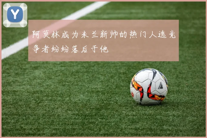 阿莫林成为米兰新帅的热门人选竞争者纷纷落后于他