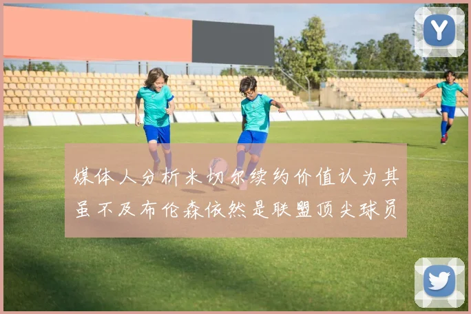 媒体人分析米切尔续约价值认为其虽不及布伦森依然是联盟顶尖球员