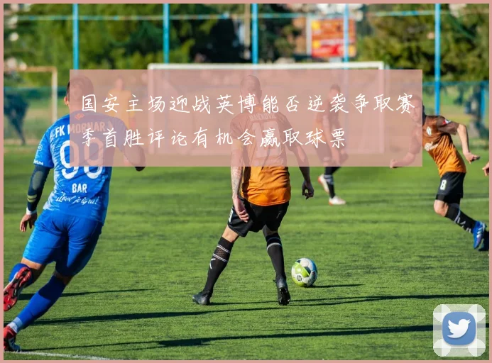 国安主场迎战英博能否逆袭争取赛季首胜评论有机会赢取球票