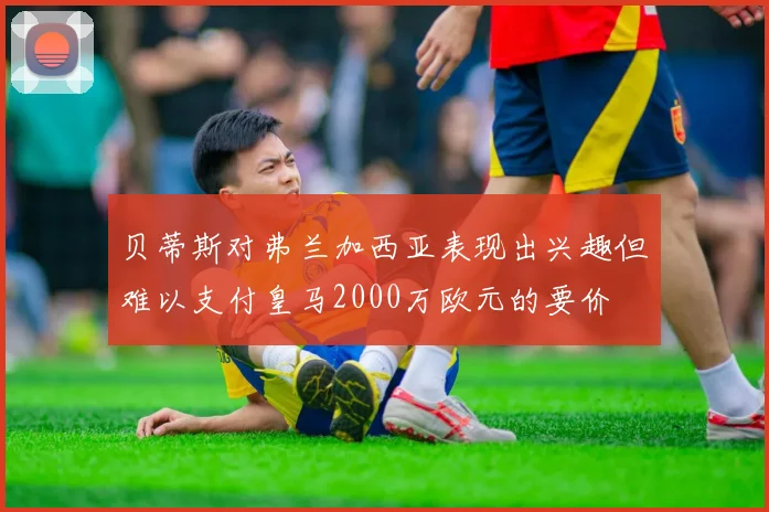 贝蒂斯对弗兰加西亚表现出兴趣但难以支付皇马2000万欧元的要价