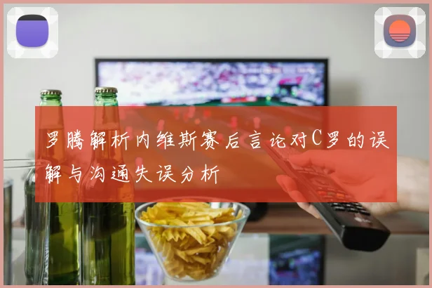 罗腾解析内维斯赛后言论对C罗的误解与沟通失误分析