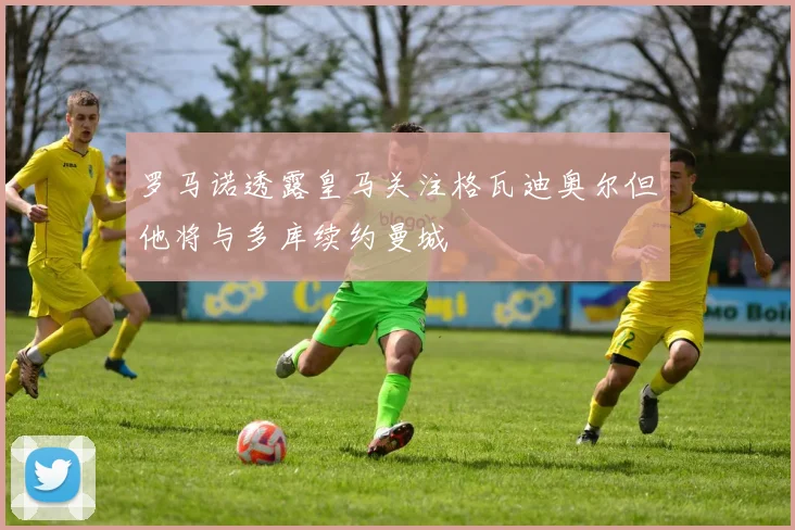 罗马诺透露皇马关注格瓦迪奥尔但他将与多库续约曼城