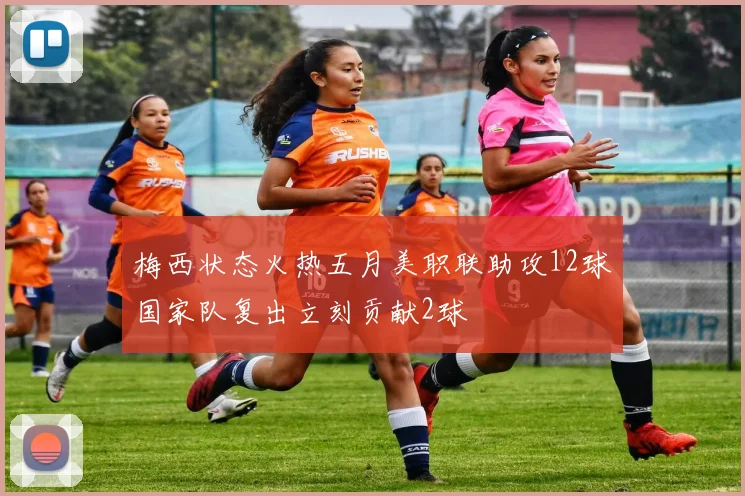 梅西状态火热五月美职联助攻12球国家队复出立刻贡献2球