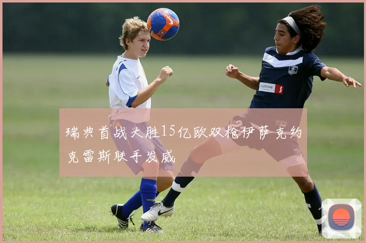 瑞典首战大胜15亿欧双枪伊萨克约克雷斯联手发威