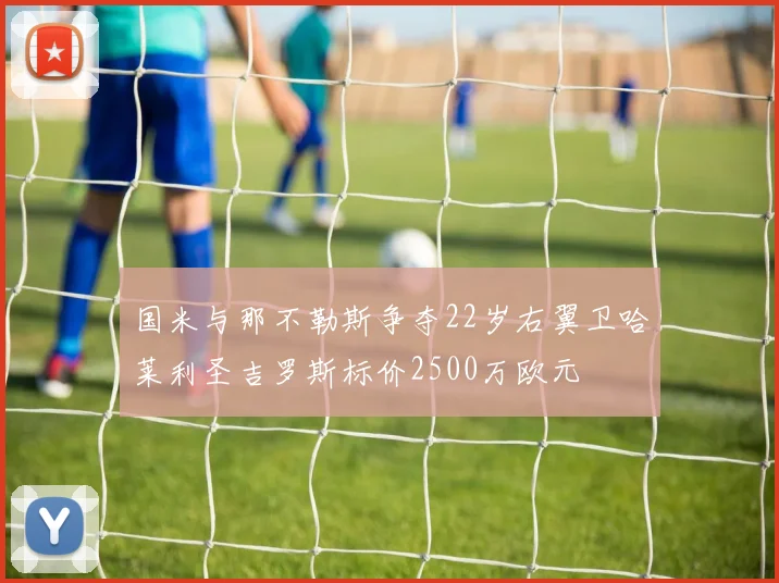 国米与那不勒斯争夺22岁右翼卫哈莱利圣吉罗斯标价2500万欧元