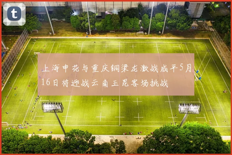 上海申花与重庆铜梁龙激战成平5月16日将迎战云南玉昆客场挑战