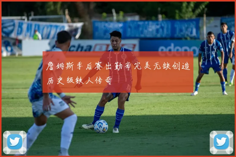詹姆斯季后赛出勤率完美无缺创造历史级铁人传奇