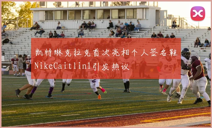凯特琳克拉克首次亮相个人签名鞋NikeCaitlin1引发热议