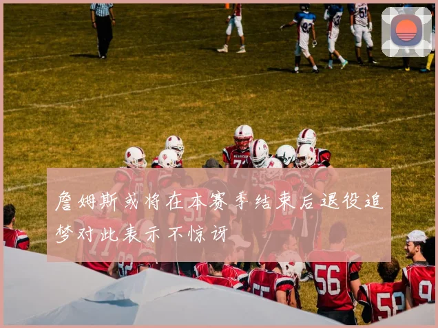 詹姆斯或将在本赛季结束后退役追梦对此表示不惊讶