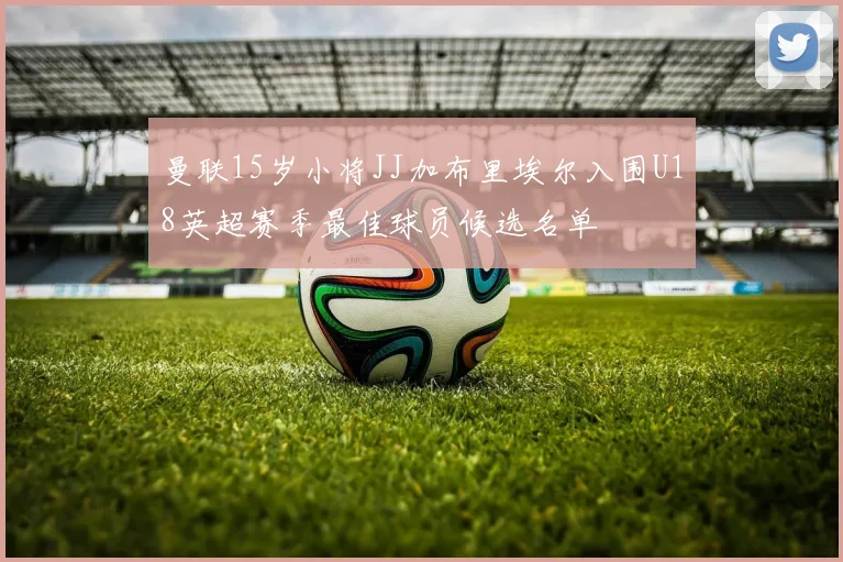 曼联15岁小将JJ加布里埃尔入围U18英超赛季最佳球员候选名单