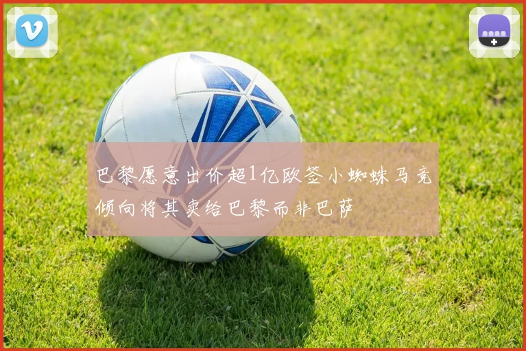 巴黎愿意出价超1亿欧签小蜘蛛马竞倾向将其卖给巴黎而非巴萨