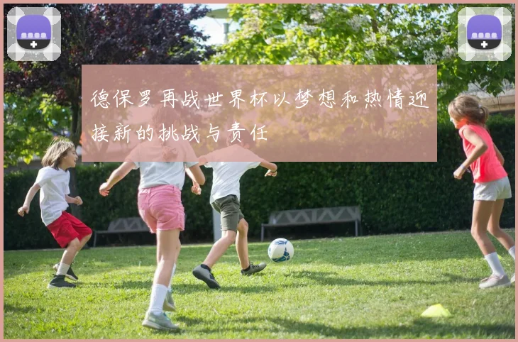 德保罗再战世界杯以梦想和热情迎接新的挑战与责任