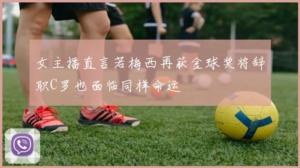 女主播直言若梅西再获金球奖将辞职C罗也面临同样命运