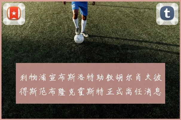 利物浦宣布斯洛特助教胡尔肖夫彼得斯范布隆克霍斯特正式离任消息