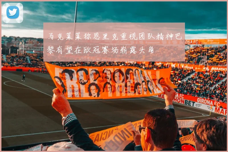 马克莱莱称恩里克重视团队精神巴黎有望在欧冠赛场崭露头角